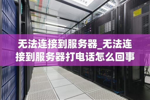 无法连接到服务器_无法连接到服务器打电话怎么回事_无法连接到服务器的问题解析与解决方案