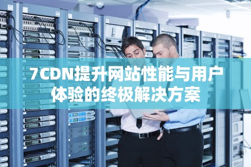 7CDN提升网站性能与用户体验的终极解决方案