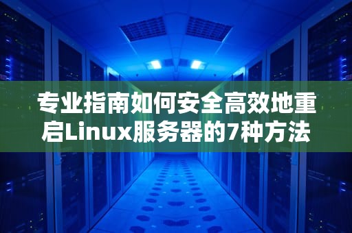 专业指南如何安全高效地重启Linux服务器的7种方法与注意事项