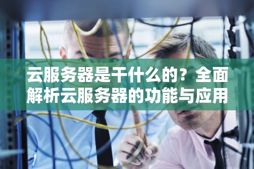 云服务器是干什么的？全面解析云服务器的功能与应用场景