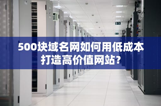 500块域名网如何用低成本打造高价值网站？