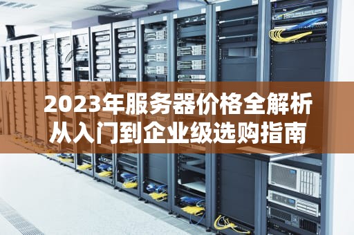 2023年服务器价格全解析从入门到企业级选购指南