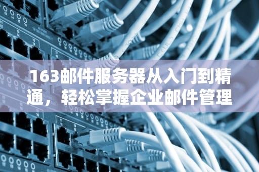 163邮件服务器从入门到精通，轻松掌握企业邮件管理的秘密