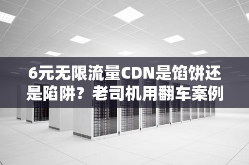 6元无限流量CDN是馅饼还是陷阱？老司机用翻车案例给你上一课