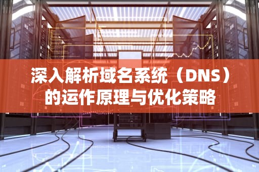 深入解析域名系统（DNS）的运作原理与优化策略