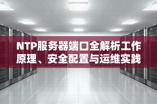 NTP服务器端口全解析工作原理、安全配置与运维实践