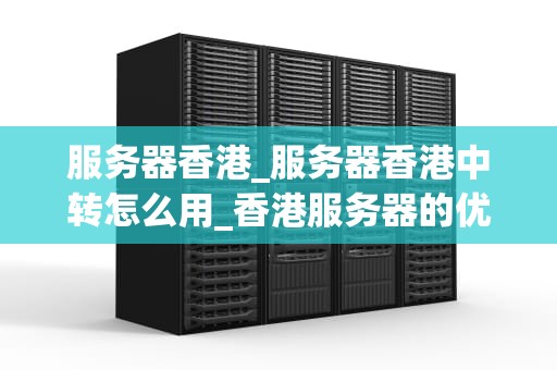 服务器香港_服务器香港中转怎么用_香港服务器的优势和应用