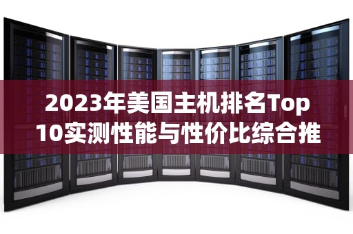 2023年美国主机排名Top10实测性能与性价比综合推荐