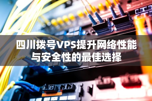 四川拨号VPS提升网络性能与安全性的最佳选择