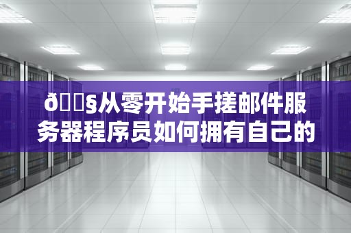 📧从零开始手搓邮件服务器程序员如何拥有自己的“邮政局”？