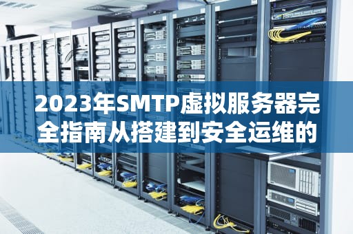 2023年SMTP虚拟服务器完全指南从搭建到安全运维的实战解析