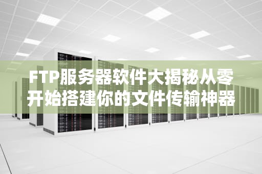 FTP服务器软件大揭秘从零开始搭建你的文件传输神器