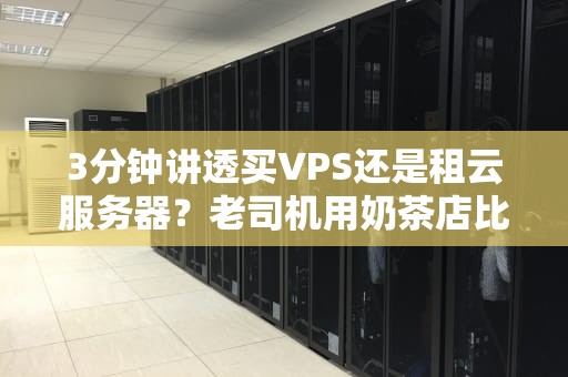 3分钟讲透买VPS还是租云服务器？老司机用奶茶店比喻给你整明白