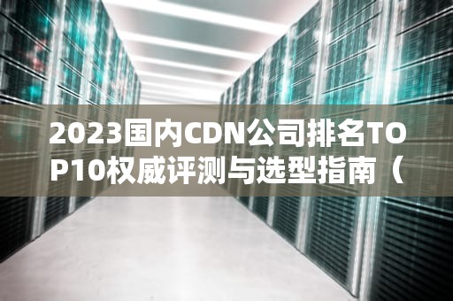 2023国内CDN公司排名TOP10权威评测与选型指南（附实战建议）