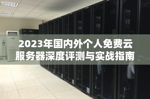2023年国内外个人免费云服务器深度评测与实战指南（附避坑技巧）