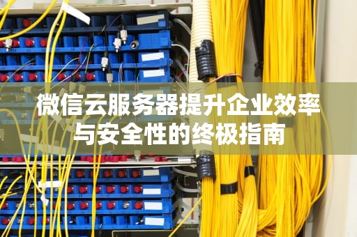 微信云服务器提升企业效率与安全性的终极指南