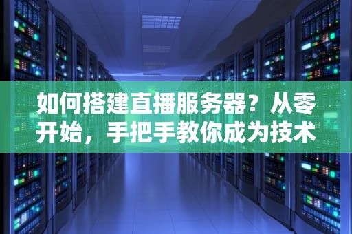 如何搭建直播服务器？从零开始，手把手教你成为技术大咖！