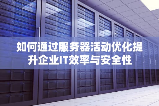如何通过服务器活动优化提升企业IT效率与安全性