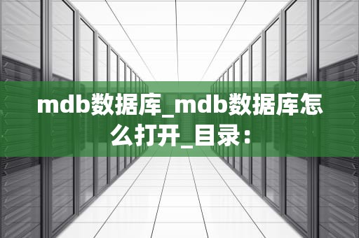 mdb数据库_mdb数据库怎么打开_目录：