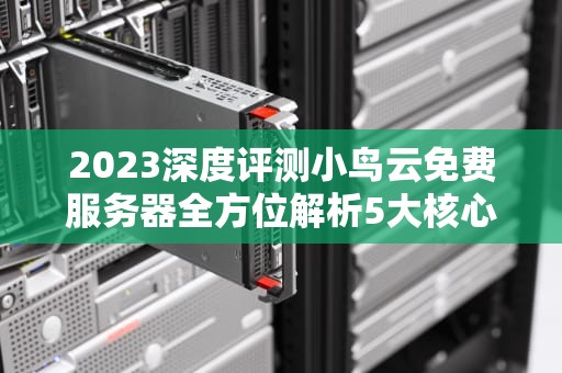 2023深度评测小鸟云免费服务器全方位解析5大核心优势+新手实操指南