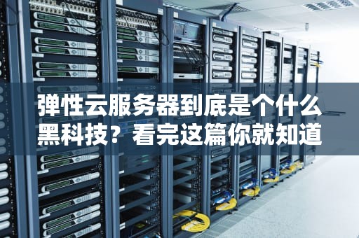 弹性云服务器到底是个什么黑科技？看完这篇你就知道云计算有多会变形！