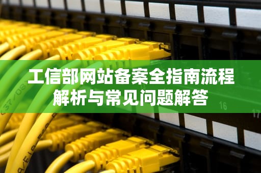 工信部网站备案全指南流程解析与常见问题解答