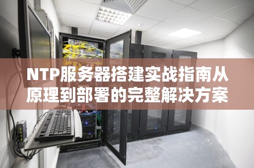 NTP服务器搭建实战指南从原理到部署的完整解决方案（2023最新版）