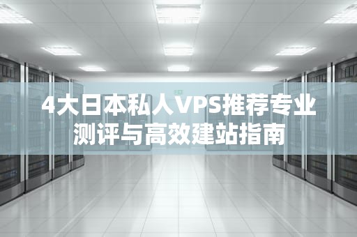 4大日本私人VPS推荐专业测评与高效建站指南