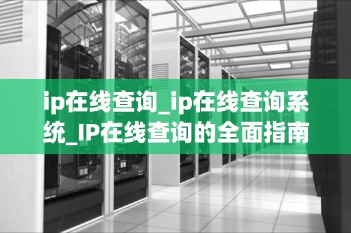 ip在线查询_ip在线查询系统_IP在线查询的全面指南