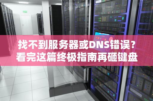 找不到服务器或DNS错误？看完这篇终极指南再砸键盘也不迟！