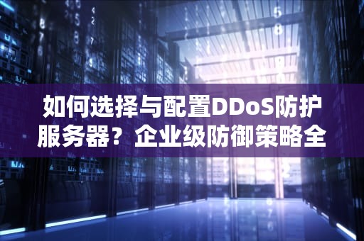 如何选择与配置DDoS防护服务器？企业级防御策略全解析