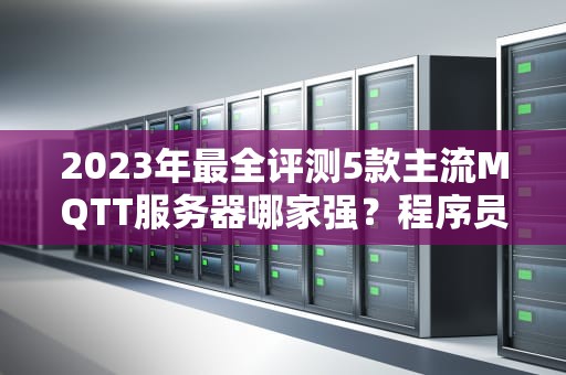 2023年最全评测5款主流MQTT服务器哪家强？程序员老鸟带你避坑选对工具！