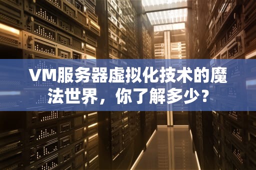 VM服务器虚拟化技术的魔法世界，你了解多少？