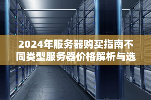 2024年服务器购买指南不同类型服务器价格解析与选购建议