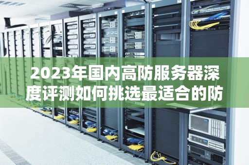 2023年国内高防服务器深度评测如何挑选最适合的防护方案？