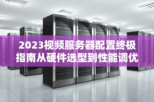 2023视频服务器配置终极指南从硬件选型到性能调优实战