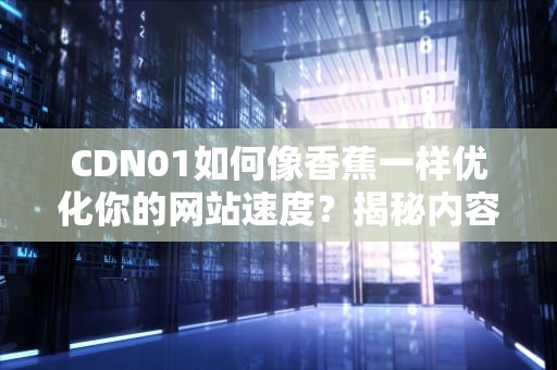 CDN01如何像香蕉一样优化你的网站速度？揭秘内容分发的水果哲学