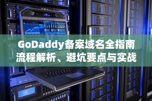 GoDaddy备案域名全指南流程解析、避坑要点与实战建议