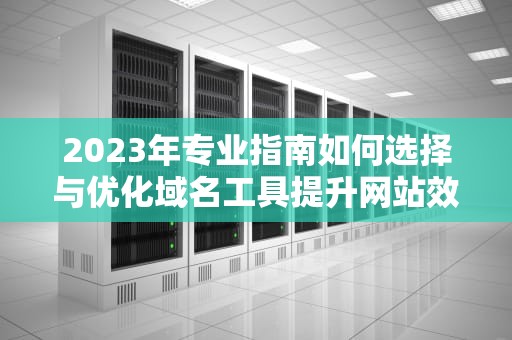 2023年专业指南如何选择与优化域名工具提升网站效能