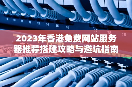 2023年香港免费网站服务器推荐搭建攻略与避坑指南