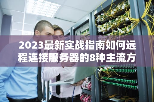 2023最新实战指南如何远程连接服务器的8种主流方案与安全强化技巧