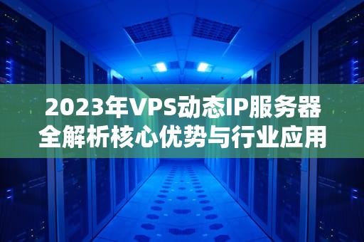 2023年VPS动态IP服务器全解析核心优势与行业应用实战指南
