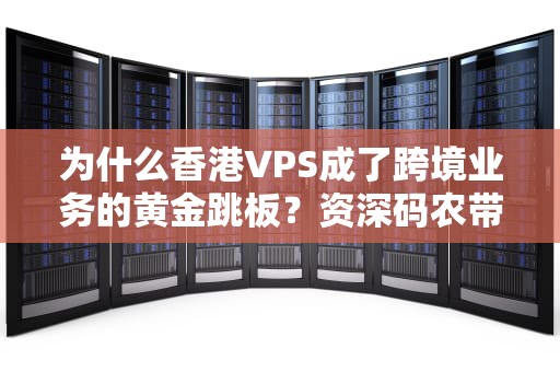 为什么香港VPS成了跨境业务的黄金跳板？资深码农带你解锁正确姿势