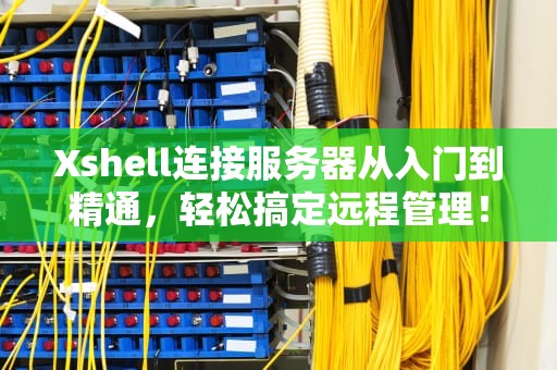 Xshell连接服务器从入门到精通，轻松搞定远程管理！