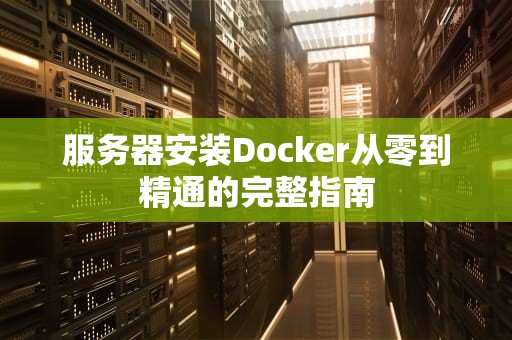 服务器安装Docker从零到精通的完整指南