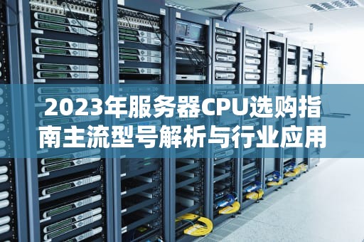 2023年服务器CPU选购指南主流型号解析与行业应用推荐