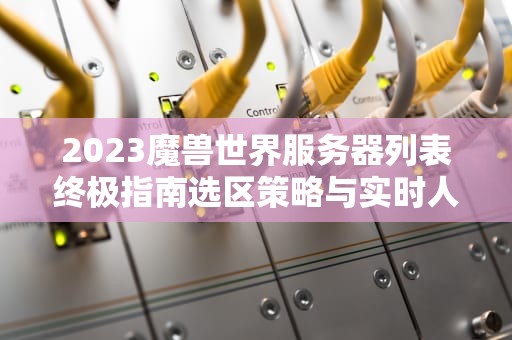 2023魔兽世界服务器列表终极指南选区策略与实时人口查询手册