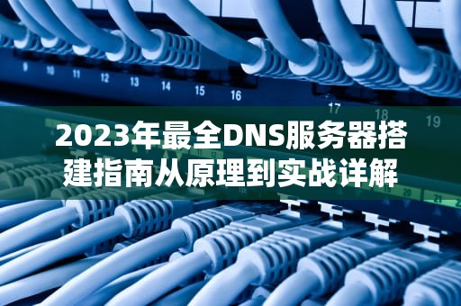 2023年最全DNS服务器搭建指南从原理到实战详解