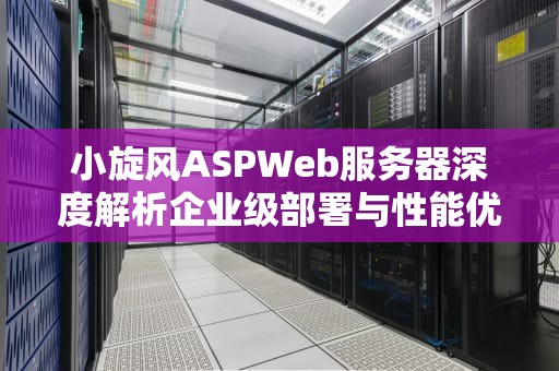 小旋风ASPWeb服务器深度解析企业级部署与性能优化指南