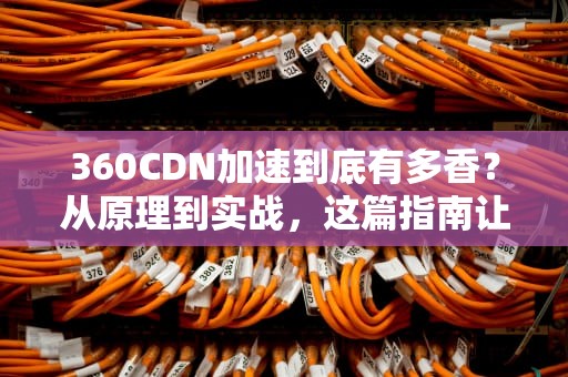 360CDN加速到底有多香？从原理到实战，这篇指南让你网站快如闪电！